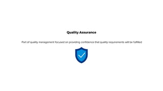 Quality Assurance
Part of quality management focused on providing confidence that quality requirements will be fulfilled
 