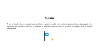 Test case
A set of input values, execution preconditions, expected results and execution postconditions, developed for a
particular test condition, such as to exercise a particular program path or to verify compliance with a specific
requirement
 