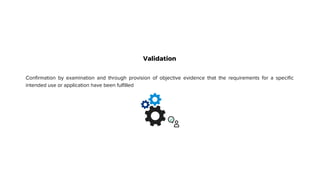 Validation
Confirmation by examination and through provision of objective evidence that the requirements for a specific
intended use or application have been fulfilled
 