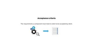 Acceptance criteria
The requirements a component must meet in order to be accepted by client.
 