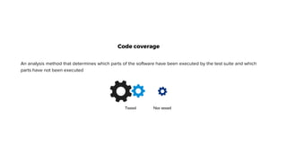 Tested Not tested
Code coverage
An analysis method that determines which parts of the software have been executed by the test suite and which
parts have not been executed
 