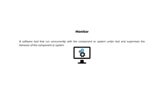 Monitor
A software tool that run concurrently with the component or system under test and supervises the
behavior of the component or system
 