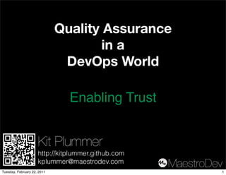 Quality Assurance
                                     in a
                              DevOps World

                               Enabling Trust


                     Kit Plummer
                     http://kitplummer.github.com
                     kplummer@maestrodev.com        MaestroDev
Tuesday, February 22, 2011                                   1
 