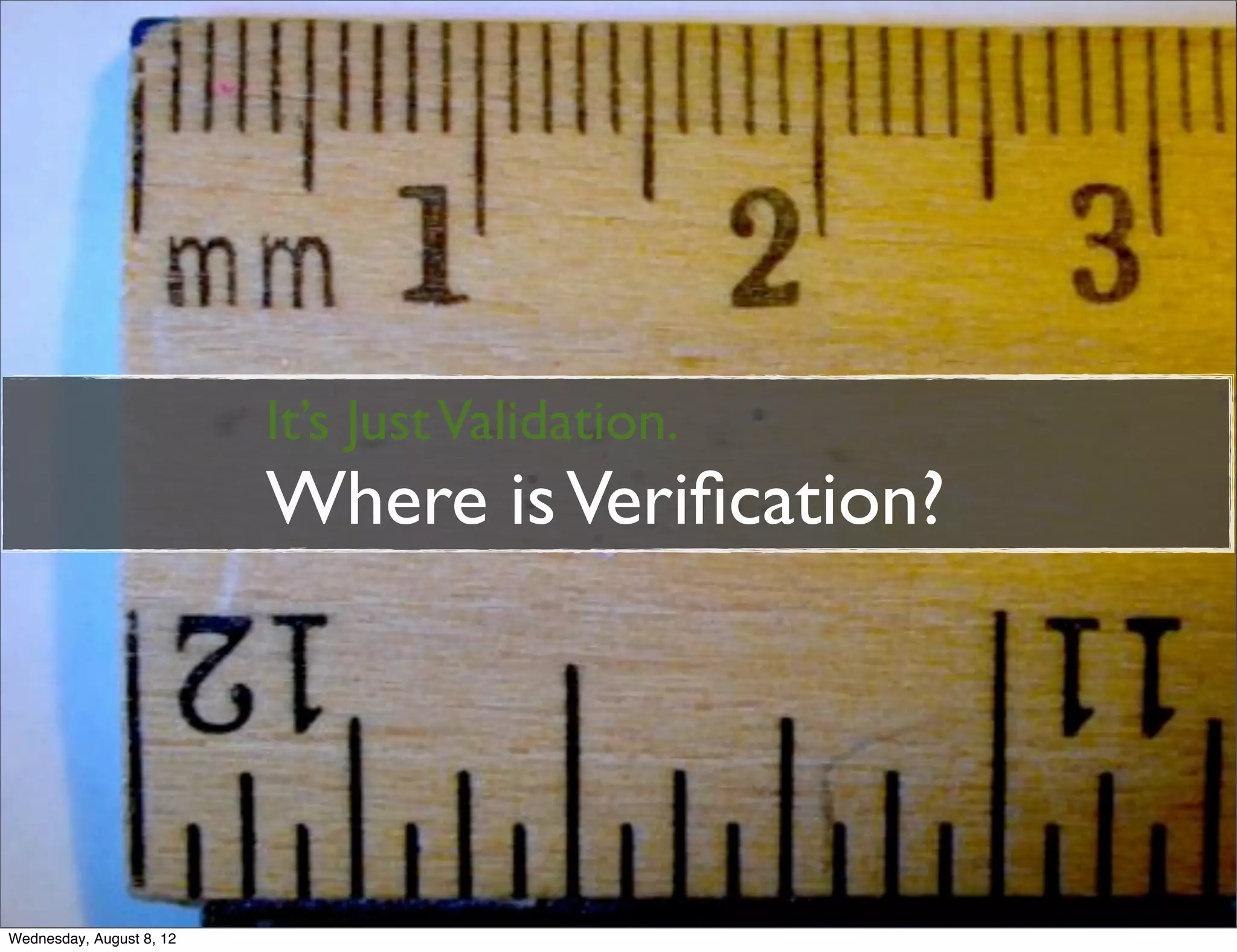 It’s Just Validation.
                          Where is Veriﬁcation?




Wednesday, August 8, 12
 