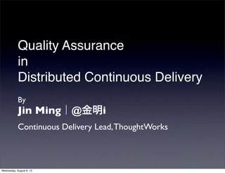 Quality Assurance
            in
            Distributed Continuous Delivery
            By
            Jin Ming｜@金明i
            Continuous Delivery Lead, ThoughtWorks



Wednesday, August 8, 12
 