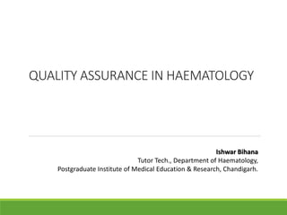 QUALITY ASSURANCE IN HAEMATOLOGY
Ishwar Bihana
Tutor Tech., Department of Haematology,
Postgraduate Institute of Medical Education & Research, Chandigarh.
 