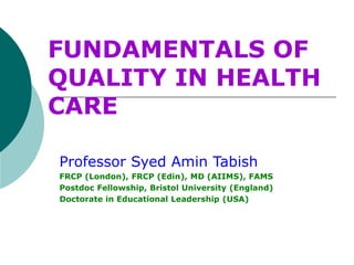 FUNDAMENTALS OF
QUALITY IN HEALTH
CARE
Professor Syed Amin Tabish
FRCP (London), FRCP (Edin), MD (AIIMS), FAMS
Postdoc Fellowship, Bristol University (England)
Doctorate in Educational Leadership (USA)
 