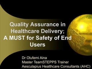 Quality Assurance in
Healthcare Delivery;
A MUST for Safety of End
Users
Dr Olufemi Aina
Master TeamSTEPPS Trainer
Aesculapius Healthcare Consultants (AHC)

 