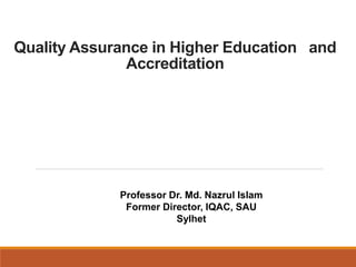 Quality Assurance in Higher Education and
Accreditation
Professor Dr. Md. Nazrul Islam
Former Director, IQAC, SAU
Sylhet
 