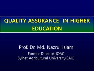 Prof. Dr. Md. Nazrul Islam
Former Director, IQAC
Sylhet Agricultural University(SAU)
QUALITY ASSURANCE IN HIGHER
EDUCATION
 