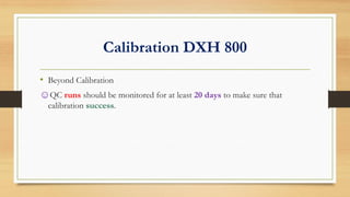 Calibration DXH 800
• Beyond Calibration
☺QC runs should be monitored for at least 20 days to make sure that
calibration success.
 