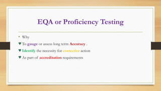 EQA or Proficiency Testing
• Why
♥ To gauge or assess long term Accuracy .
♥ Identify the necessity for corrective action
♥ As part of accreditation requirements
 