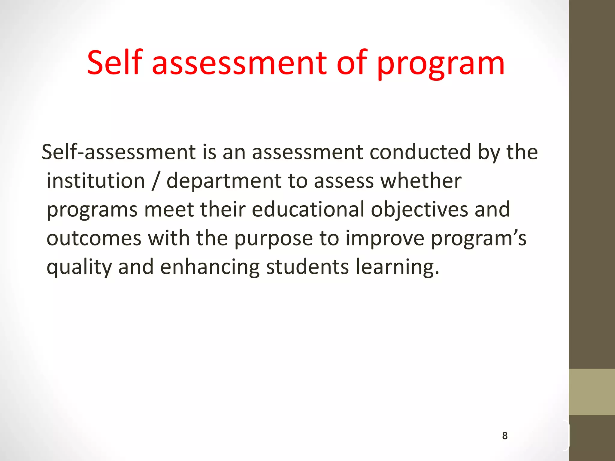 8
Self assessment of program
Self-assessment is an assessment conducted by the
institution / department to assess whether
programs meet their educational objectives and
outcomes with the purpose to improve program’s
quality and enhancing students learning.
 