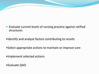  Evaluate current levels of nursing practice against ratified
structures
•Identify and analyze factors contributing to results
•Select appropriate actions to maintain or improve care
•Implement selected actions
•Evaluate QAO
 