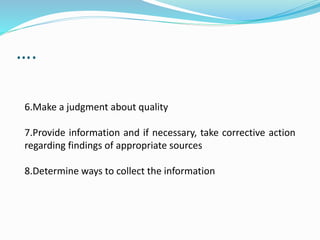 ….
6.Make a judgment about quality
7.Provide information and if necessary, take corrective action
regarding findings of appropriate sources
8.Determine ways to collect the information
 