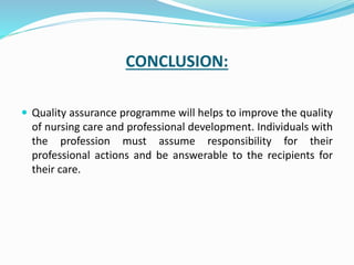 CONCLUSION:
 Quality assurance programme will helps to improve the quality
of nursing care and professional development. Individuals with
the profession must assume responsibility for their
professional actions and be answerable to the recipients for
their care.
 
