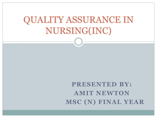 PRESENTED BY:
AMIT NEWTON
MSC (N) FINAL YEAR
QUALITY ASSURANCE IN
NURSING(INC)
 
