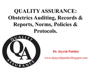 QUALITY ASSURANCE:
Obstetrics Auditing, Records &
Reports, Norms, Policies &
Protocols.
Dr. Jayesh Patidar
www.drjayeshpatidar.blogspot.com
 