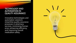 TECHNOLOGY AND
AUTOMATION IN
QUALITY ASSURANCE
Innovative technologies and
automation solutions
streamline quality assurance
processes in pharmacy
services, minimizing human
error, enhancing efficiency,
and improving overall
medication safety.
 
