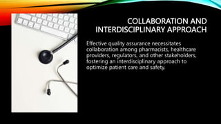 COLLABORATION AND
INTERDISCIPLINARY APPROACH
Effective quality assurance necessitates
collaboration among pharmacists, healthcare
providers, regulators, and other stakeholders,
fostering an interdisciplinary approach to
optimize patient care and safety.
 