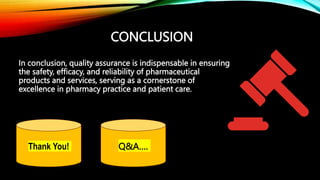 CONCLUSION
In conclusion, quality assurance is indispensable in ensuring
the safety, efficacy, and reliability of pharmaceutical
products and services, serving as a cornerstone of
excellence in pharmacy practice and patient care.
Thank You! Q&A….
 