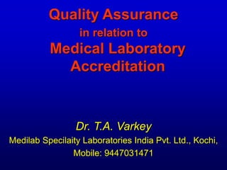 Quality Assurance
in relation to

Medical Laboratory
Accreditation

Dr. T.A. Varkey
Medilab Specilaity Laboratories India Pvt. Ltd., Kochi,
Mobile: 9447031471

 