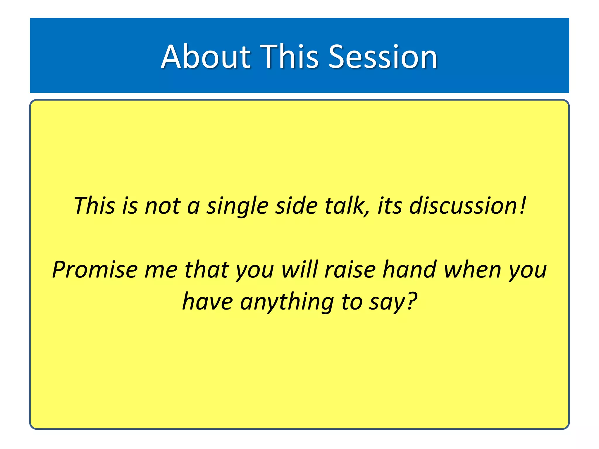 About This Session
• What you must already know?
   – Basic concepts of Software Engineering
   This is not a single side talk, its discussion!
• What you will learn today?
 Promise me that you will raise hand when you
  – Understanding commonly used concepts
              have anything to say?
   – How do we use theory in practice
   – What are the challenges we faced in industry
 