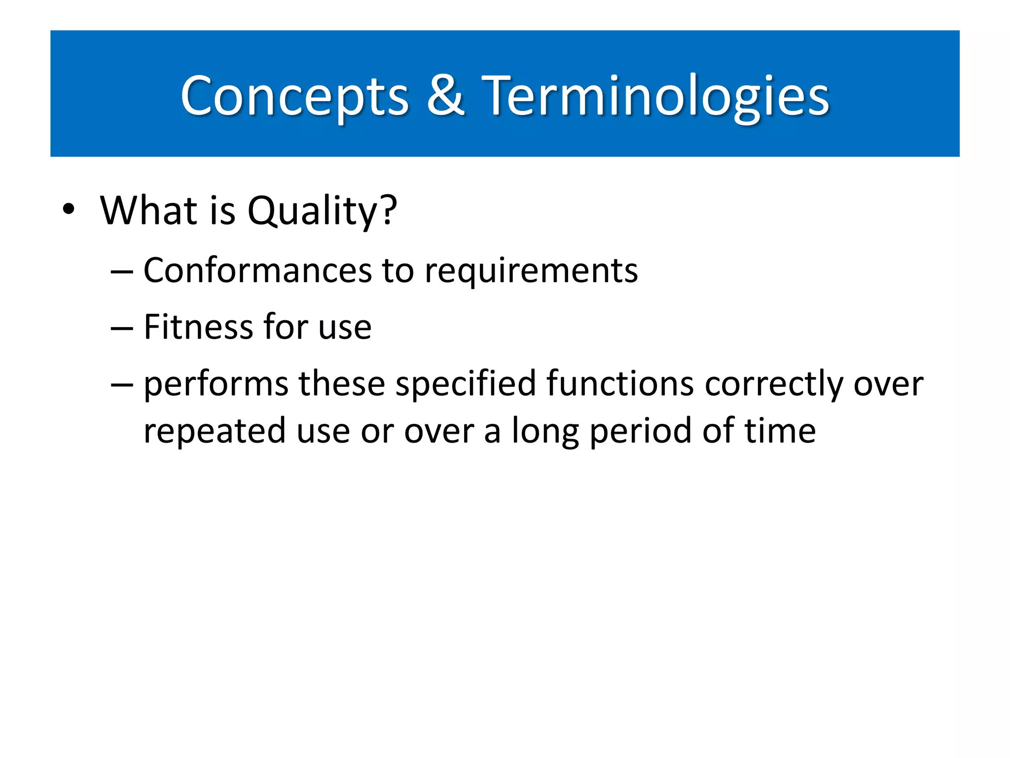 Concepts & Terminologies
• What is Quality?
  – Conformances to requirements
  – Fitness for use
  – performs these specified functions correctly over
    repeated use or over a long period of time
 