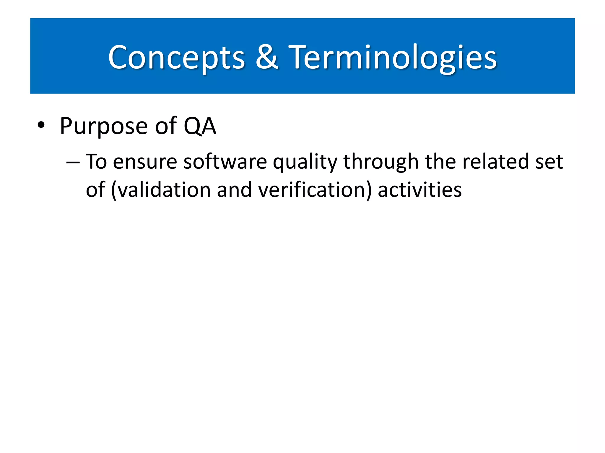 Concepts & Terminologies
• Purpose of QA
  – To ensure software quality through the related set
    of (validation and verification) activities
 