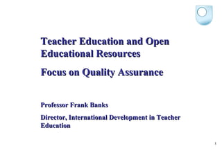 Teacher Education and Open
Educational Resources
Focus on Quality Assurance


Professor Frank Banks
Director, International Development in Teacher
Education

                                                 1
 