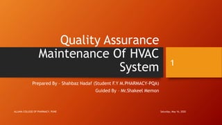 Quality Assurance
Maintenance Of HVAC
System
Prepared By – Shahbaz Nadaf (Student F.Y M.PHARMACY-PQA)
Guided By – Mr.Shakeel Memon
Saturday, May 16, 2020ALLANA COLLEGE OF PHARMACY, PUNE
1
 