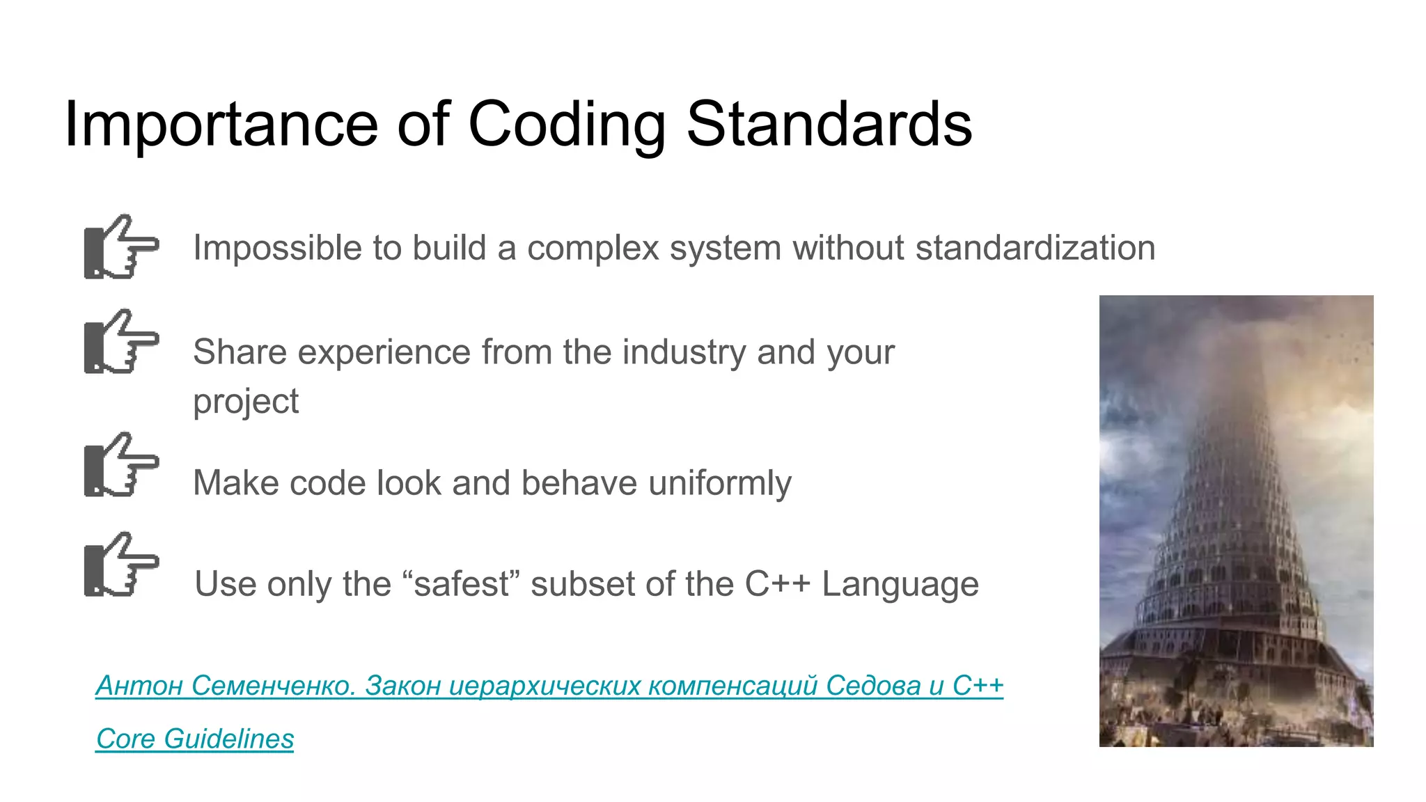 Importance of Coding Standards
Impossible to build a complex system without standardization
Share experience from the industry and your
project
Make code look and behave uniformly
Use only the “safest” subset of the C++ Language
Антон Семенченко. Закон иерархических компенсаций Седова и C++
Core Guidelines
 