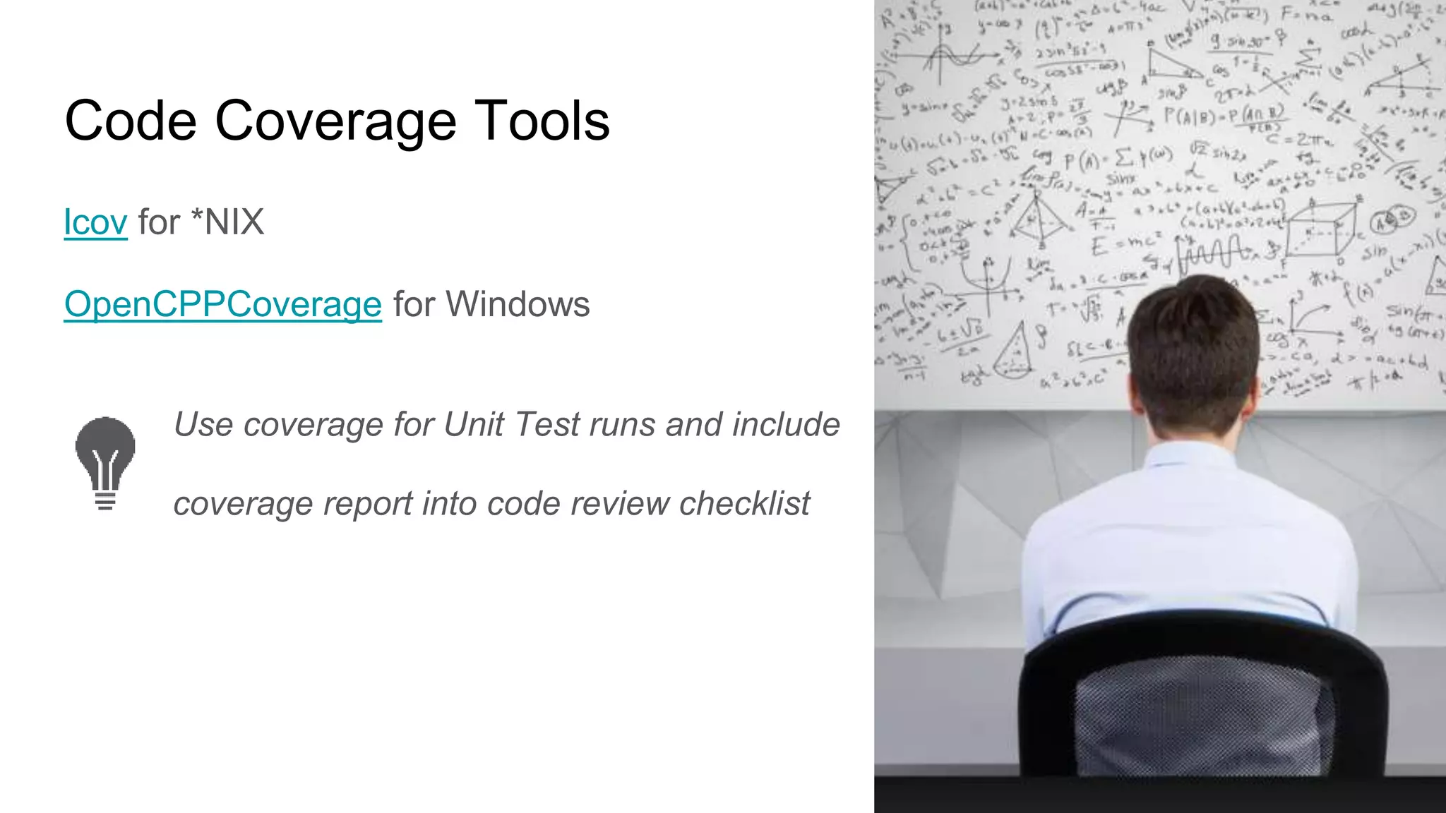 Code Coverage Tools
lcov for *NIX
OpenCPPCoverage for Windows
Use coverage for Unit Test runs and include
coverage report into code review checklist
 
