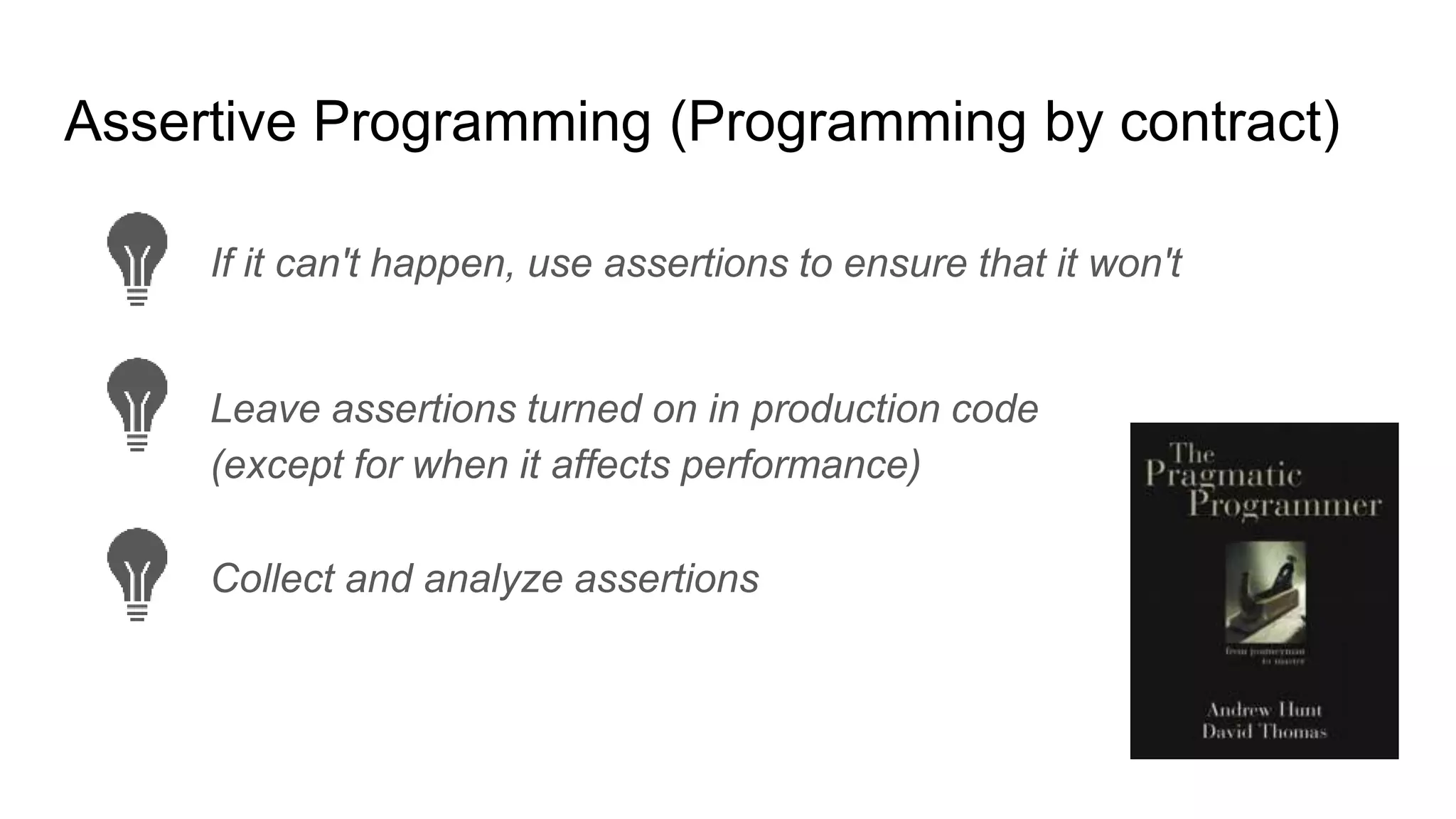 Assertive Programming (Programming by contract)
If it can't happen, use assertions to ensure that it won't
Leave assertions turned on in production code
(except for when it affects performance)
Collect and analyze assertions
 