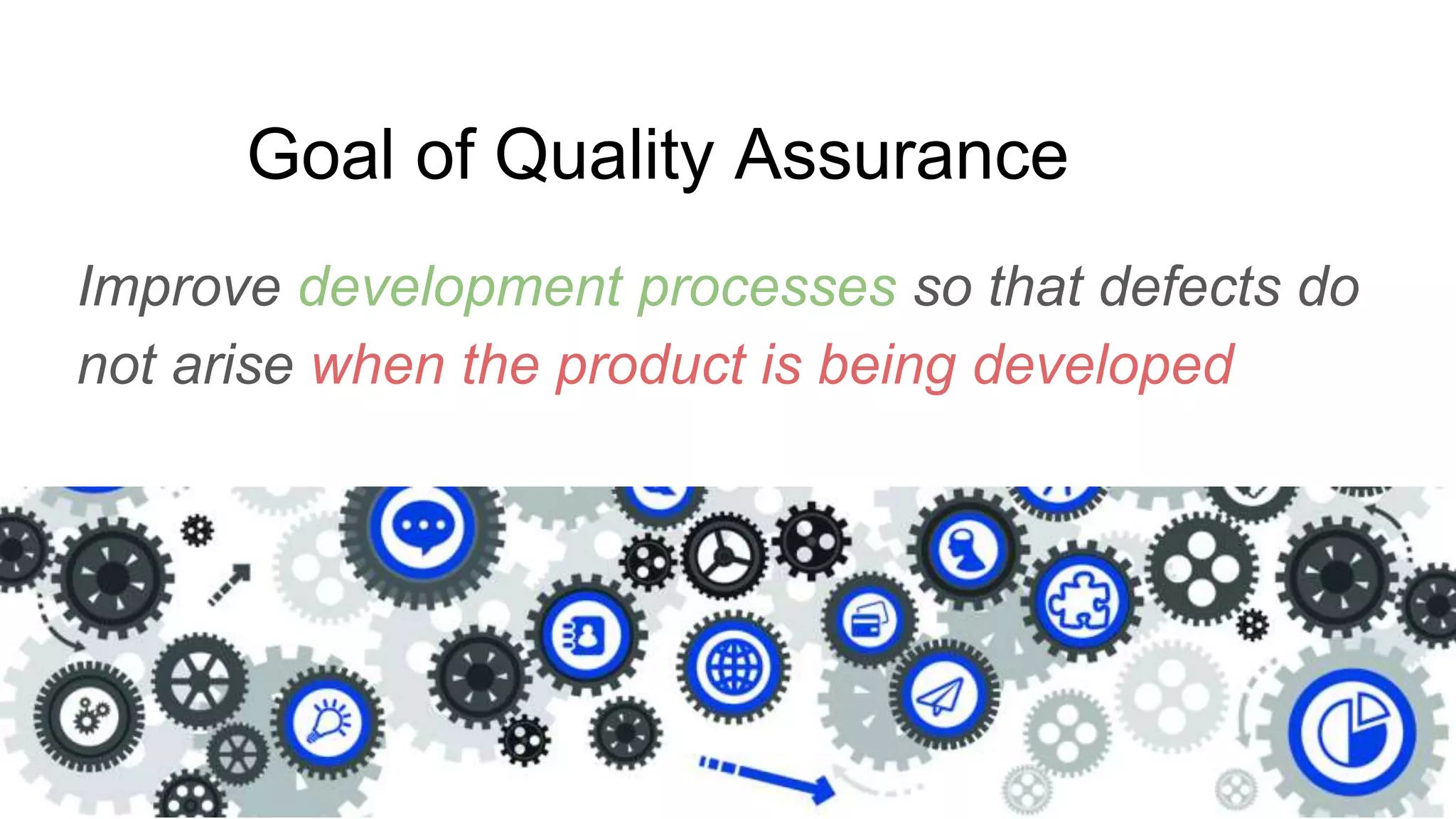 Goal of Quality Assurance
Improve development processes so that defects do
not arise when the product is being developed
 