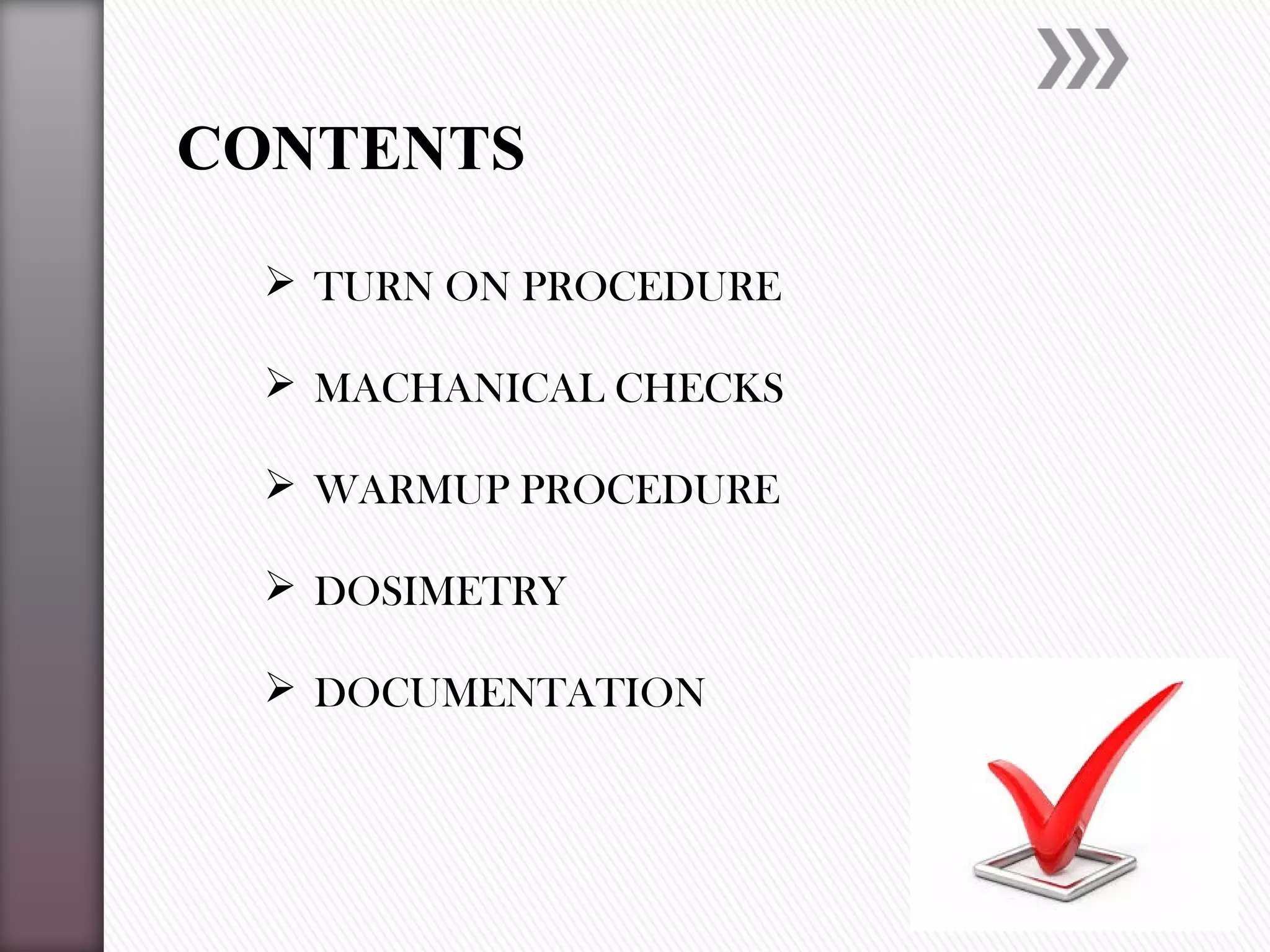 CONTENTS
 TURN ON PROCEDURE
 MACHANICAL CHECKS
 WARMUP PROCEDURE
 DOSIMETRY
 DOCUMENTATION
 