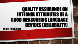 QUALITY ASSURANCE ON
INTERNAL ATTRIBUTES OF A
GOOD MEASUREING LANGUAGE
DEVICES (RELIABILITY)
AMIRUL FAISAL RIZZA
 