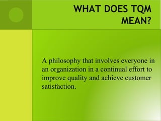 WHAT DOES TQM
MEAN?
A philosophy that involves everyone in
an organization in a continual effort to
improve quality and achieve customer
satisfaction.
 