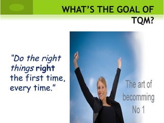 WHAT’S THE GOAL OF
TQM?
“Do the right
things right
the first time,
every time.”
 