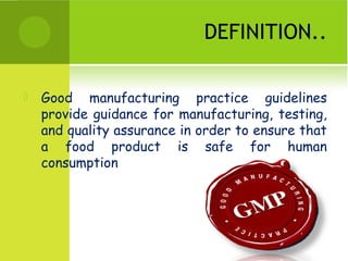 DEFINITION..
 Good manufacturing practice guidelines
provide guidance for manufacturing, testing,
and quality assurance in order to ensure that
a food product is safe for human
consumption
 