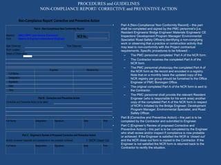 PROCEDURES and GUIDELINES
NON-COMPLIANCE REPORT/ CORRECTIVE and PREVENTIVE ACTION
• Part A [Non-Compliance/ Non Conformity Record] – this part
shall be completed and signed by the PMC personnel’s [i.e.
Resident Engineers/ Bridge Engineer/ Materials Engineers/ CE
Inspectors/ Development Program Manager/ Environmental
Specialist/ Road Safety Officers] identifying a non-complying
work or observing that a practice or construction activity that
may lead to non-conformity with the Project contractual
requirements. Specific procedures to be followed: -
– The PMC personnel completes’ Part A of the NCR form.
– The Contractor receives the completed Part A of the
NCR form.
– The PMC personnel photocopy the completed Part A of
the NCR form as file record and encoded in a registry.
Note that on a monthly basis the updated copy of the
NCR registry per group should be furnished to the Office
Engineer of PMC Borongan Office.
– The original completed Part A of the NCR form is sent to
the Contractor.
– The PMC personnel shall provide the relevant Resident
Engineer (who is responsible for his work area) another
copy of the completed Part A of the NCR form in respect
of NCR’s initiated by the Bridge Engineer, Development
Program Manager, Environmental Specialist, and Road
Safety Officer.
• Part B [Corrective and Preventive Action] – this part is to be
completed by the Contractor and submitted to Engineer.
• Part C [Engineer’s Review of proposed Corrective and
Preventive Action] – this part is to be completed by the Engineer
who shall review and/or inspect if compliance is now probable
or achieved. If the Engineer is satisfied the NCR is ‘closed out’
and the NCR close out form is copied to the Contractor. If the
Engineer is not satisfied the NCR form is returned back to the
Contractor to rectify the situation.
Non-Compliance Report/ Corrective and Preventive Action
Part A - Non-Complinace/ Non-Conformity Record
Attention: DMCI-CMPCI Joint Venture (Contractor)
From: Katahira & Engineer's International (Engineer)
Date Observed: Time Observed:
Work Location:
Details of Observation:
Full Name:
Designation:
Signature:
Date:
Time:
Engineer Received by:
Part B - Corrective and Preventive Action
Corrective and Preventive Action to be taken:
Full Name: Designation: Signature: Date: Time
Part C - Engineer's Review of Proposed Corrective and Preventive Action
Full Name: Designation: Signature: Date: Time
☐ ☐NCR Closed Out
Activity reviewed/ inspected and compliance is now probable/ achieved.
NCR No.: ______________
 