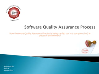 Software Quality Assurance Process How the entire Quality Assurance Process is being carried out in a company (i.e.) in practical environment?. Prepared By   Bala K QA Analyst 