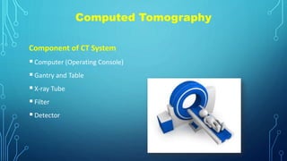 Computed Tomography
Component of CT System
Computer (Operating Console)
Gantry and Table
X-ray Tube
Filter
Detector
 