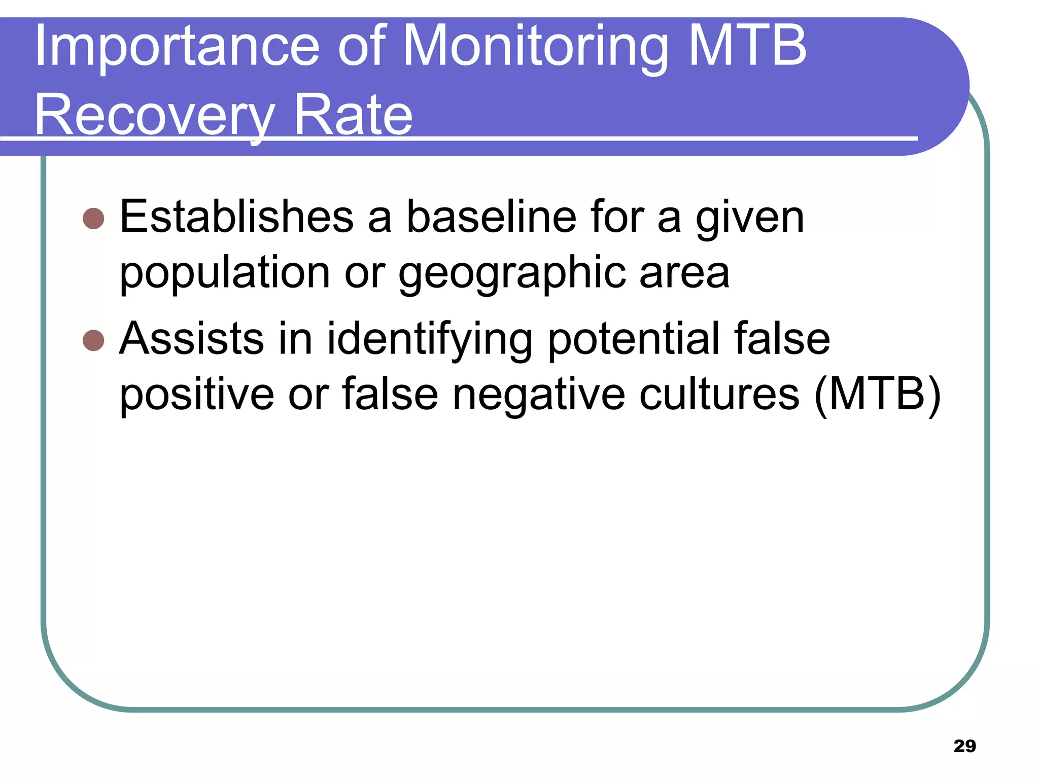 Importance of Monitoring MTB
Recovery Rate
 Establishes a baseline for a given
population or geographic area
 Assists in identifying potential false
positive or false negative cultures (MTB)
29
 
