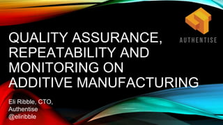 QUALITY ASSURANCE,
REPEATABILITY AND
MONITORING ON
ADDITIVE MANUFACTURING
Eli Ribble, CTO,
Authentise
@eliribble
 