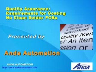 ANDA AUTOMATION
http://www.anda-automation.com
Quality Assurance:Quality Assurance:
Requirements for CoatingRequirements for Coating
No Clean Solder PCBsNo Clean Solder PCBs
Anda AutomationAnda Automation
Presented byPresented by
 