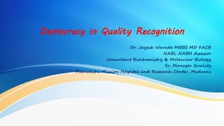 Democracy in Quality Recognition
Dr. Jayesh Warade MBBS MD FACB
NABL NABH Assessor
Consultant Biochemistry & Molecular Biology
Sr. Manager Quality
Meenakshi Mission Hospital and Research Center, Madurai
 