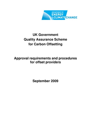 UK Government
     Quality Assurance Scheme
       for Carbon Offsetting



Approval requirements and procedures
         for offset providers




          September 2009
 