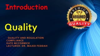 Quality
QUALITY AND REGULATION
COMPLIANCE
KATE MCCORMICK
LECTURER: DR. MAJED FEDDAH
Introduction
 