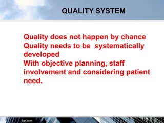 QUALITY SYSTEM


Quality does not happen by chance
Quality needs to be systematically
developed
With objective planning, staff
involvement and considering patient
need.
 